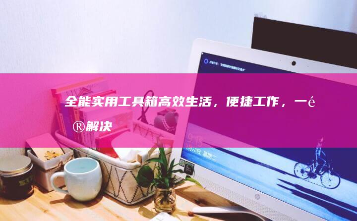 全能实用工具箱：高效生活，便捷工作，一键解决日常所需